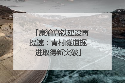 康渝高铁建设再提速：青村隧道掘进取得新突破